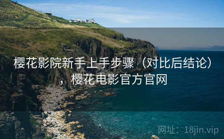 樱花影院新手上手步骤(对比后结论),樱花电影官方官网 樱花影院新手上手步骤(对比后结论),樱花电影官方官网