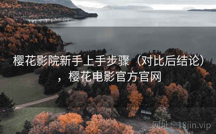 樱花影院新手上手步骤（对比后结论），樱花电影官方官网