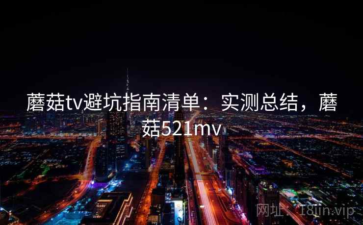 蘑菇tv避坑指南清单：实测总结，蘑菇521mv