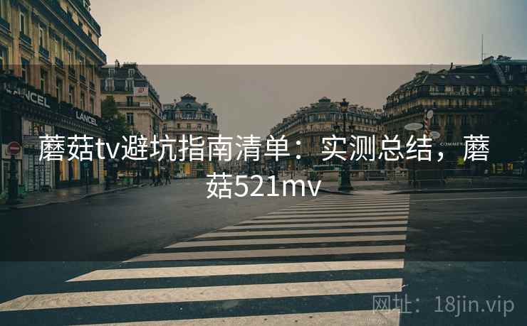 蘑菇tv避坑指南清单：实测总结，蘑菇521mv