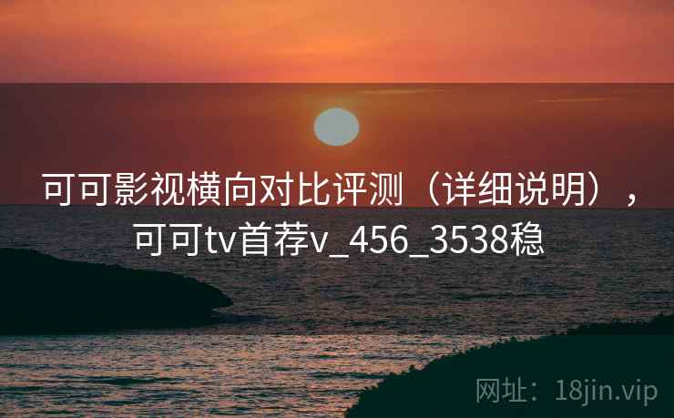 可可影视横向对比评测（详细说明），可可tv首荐v_456_3538稳