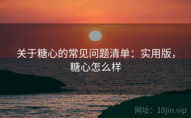 关于糖心的常见问题清单：实用版，糖心怎么样