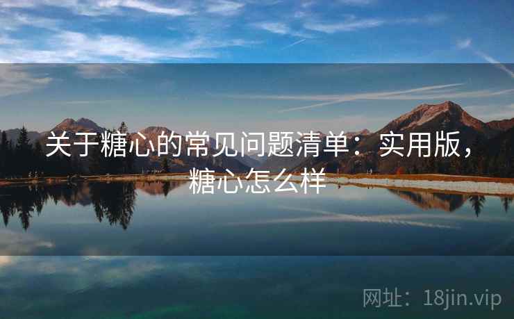 关于糖心的常见问题清单：实用版，糖心怎么样