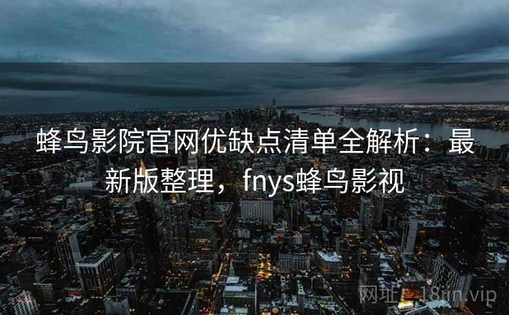 蜂鸟影院官网优缺点清单全解析：最新版整理，fnys蜂鸟影视