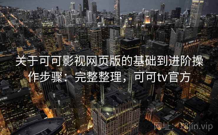 关于可可影视网页版的基础到进阶操作步骤：完整整理，可可tv官方