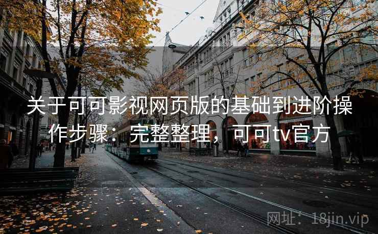 关于可可影视网页版的基础到进阶操作步骤:完整整理,可可tv官方