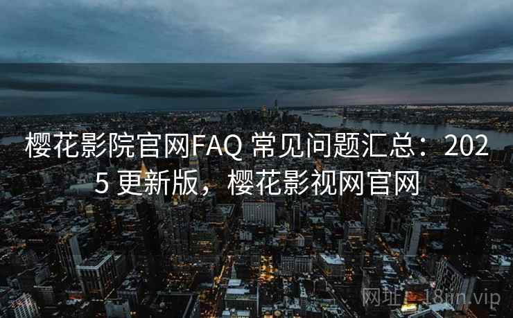 樱花影院官网FAQ 常见问题汇总：2025 更新版，樱花影视网官网