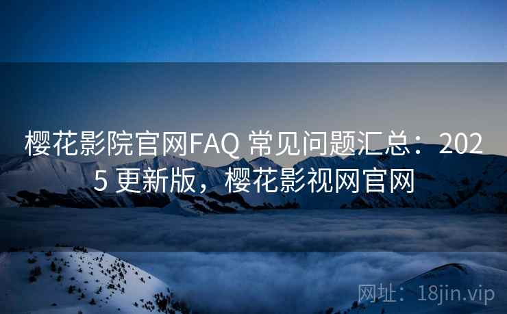 樱花影院官网FAQ 常见问题汇总：2025 更新版，樱花影视网官网