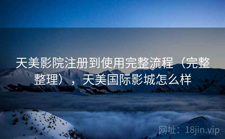 天美影院注册到使用完整流程（完整整理），天美国际影城怎么样