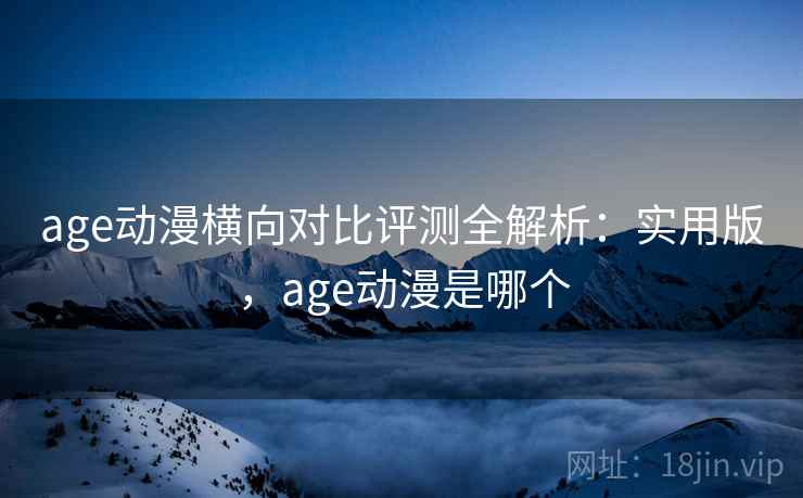 age动漫横向对比评测全解析：实用版，age动漫是哪个