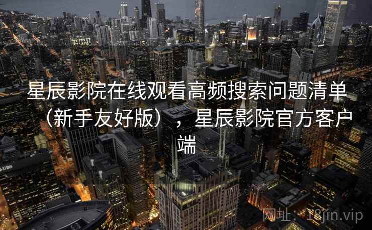 星辰影院在线观看高频搜索问题清单（新手友好版），星辰影院官方客户端