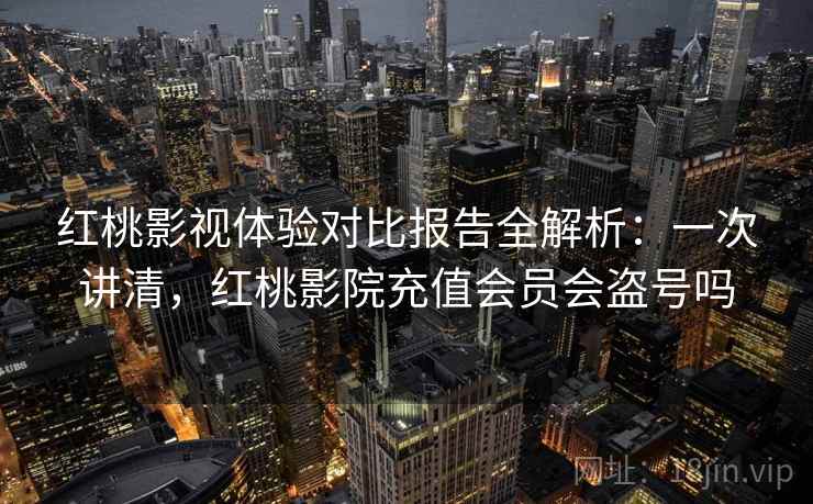 红桃影视体验对比报告全解析:一次讲清,红桃影院充值会员会盗号吗 红桃影视体验对比报告全解析:一次讲清,红桃影院充值会员会盗号吗