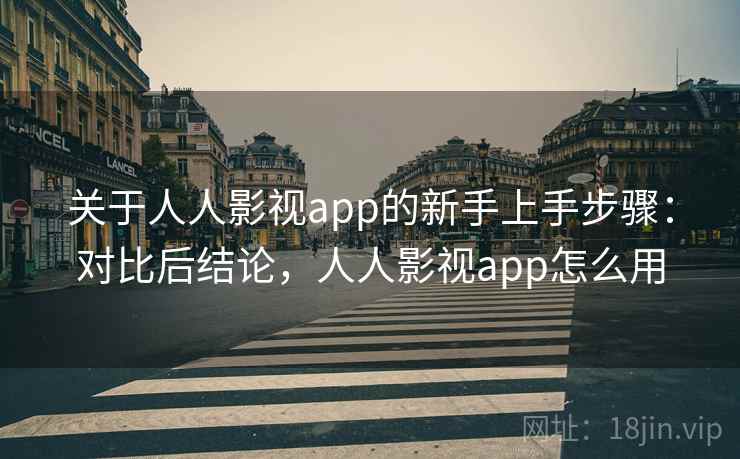关于人人影视app的新手上手步骤：对比后结论，人人影视app怎么用