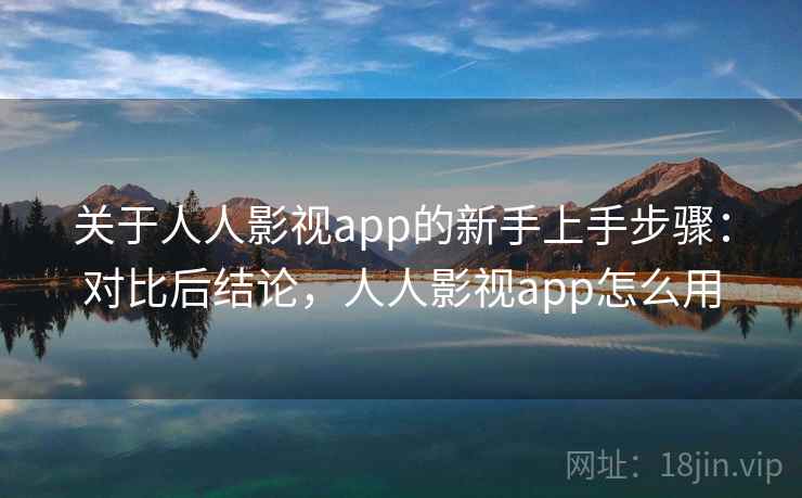 关于人人影视app的新手上手步骤：对比后结论，人人影视app怎么用
