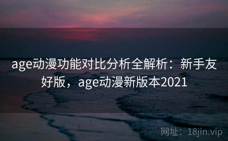 age动漫功能对比分析全解析：新手友好版，age动漫新版本2021