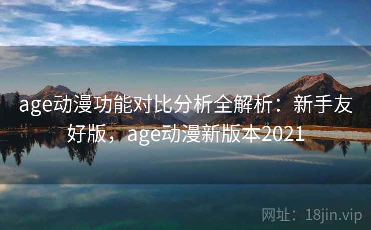 age动漫功能对比分析全解析：新手友好版，age动漫新版本2021