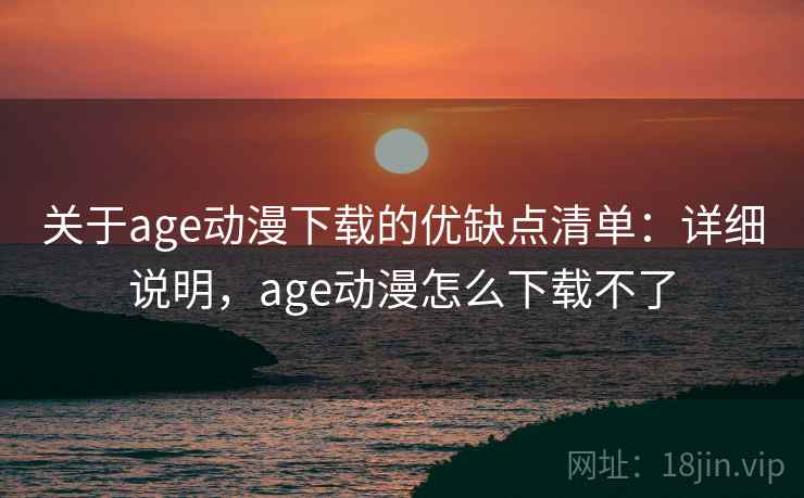关于age动漫下载的优缺点清单：详细说明，age动漫怎么下载不了