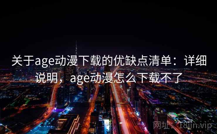 关于age动漫下载的优缺点清单：详细说明，age动漫怎么下载不了