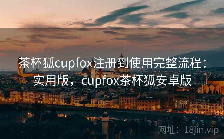 茶杯狐cupfox注册到使用完整流程:实用版,cupfox茶杯狐安卓版 茶杯狐cupfox注册到使用完整流程:实用版,cupfox茶杯狐安卓版