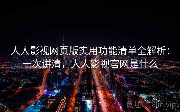 人人影视网页版实用功能清单全解析:一次讲清,人人影视官网是什么 人人影视网页版实用功能清单全解析:一次讲清,人人影视官网是什么