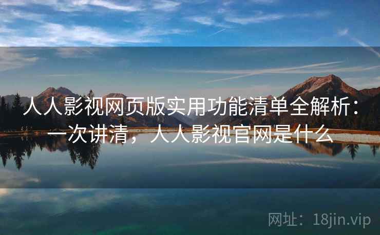 人人影视网页版实用功能清单全解析:一次讲清,人人影视官网是什么 人人影视网页版实用功能清单全解析:一次讲清,人人影视官网是什么