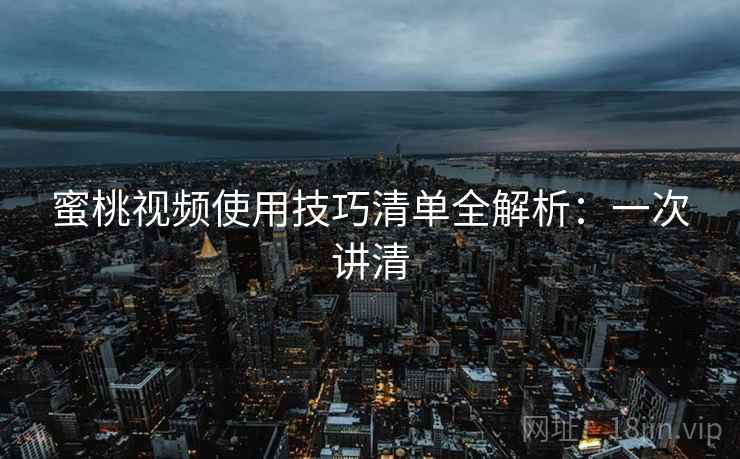 蜜桃视频使用技巧清单全解析：一次讲清