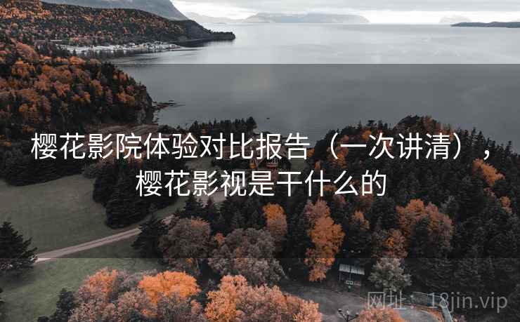 樱花影院体验对比报告（一次讲清），樱花影视是干什么的