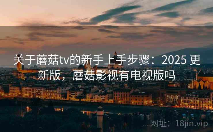 关于蘑菇tv的新手上手步骤：2025 更新版，蘑菇影视有电视版吗