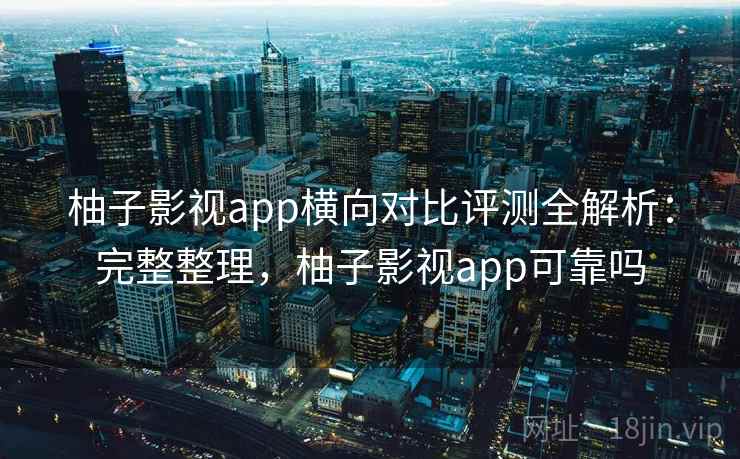 柚子影视app横向对比评测全解析：完整整理，柚子影视app可靠吗