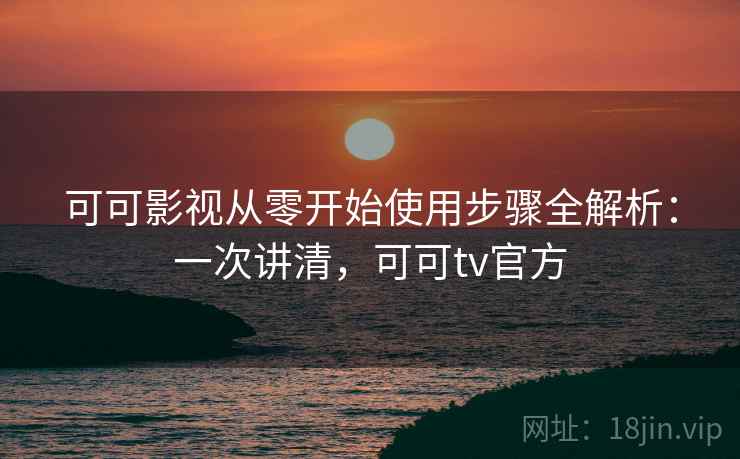可可影视从零开始使用步骤全解析：一次讲清，可可tv官方