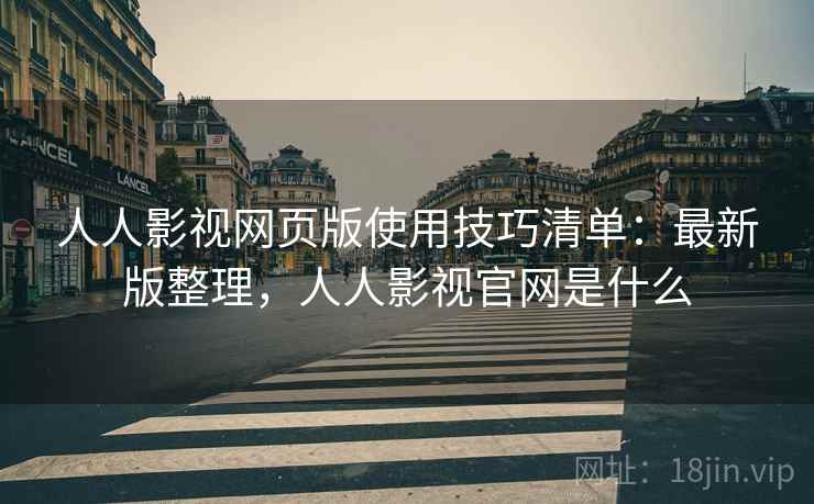 人人影视网页版使用技巧清单：最新版整理，人人影视官网是什么