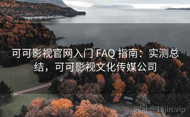 可可影视官网入门 FAQ 指南：实测总结，可可影视文化传媒公司