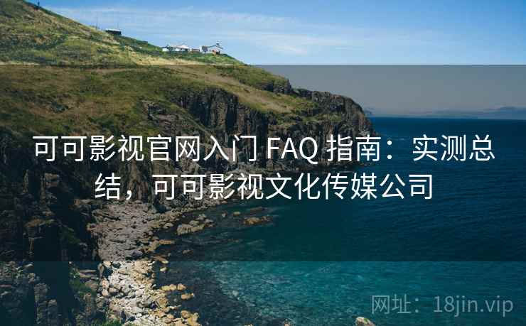 可可影视官网入门 FAQ 指南：实测总结，可可影视文化传媒公司