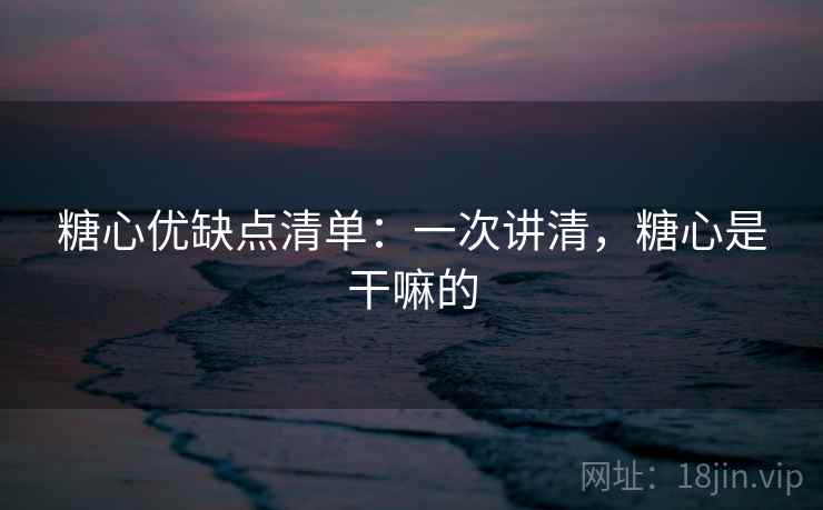 糖心优缺点清单:一次讲清,糖心是干嘛的 糖心优缺点清单:一次讲清,糖心是干嘛的