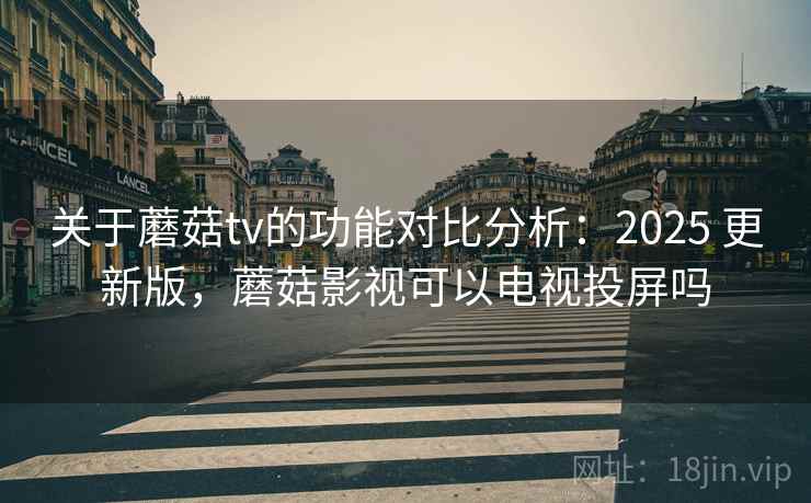 关于蘑菇tv的功能对比分析：2025 更新版，蘑菇影视可以电视投屏吗