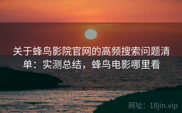 关于蜂鸟影院官网的高频搜索问题清单：实测总结，蜂鸟电影哪里看