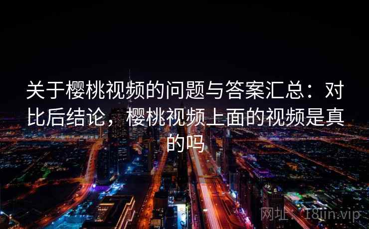 关于樱桃视频的问题与答案汇总:对比后结论,樱桃视频上面的视频是真的吗 关于樱桃视频的问题与答案汇总:对比后结论,樱桃视频上面的视频是真的吗