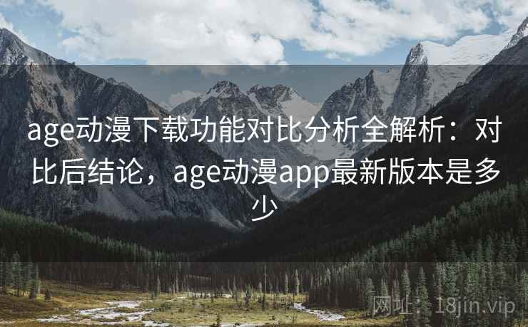 age动漫下载功能对比分析全解析：对比后结论，age动漫app最新版本是多少