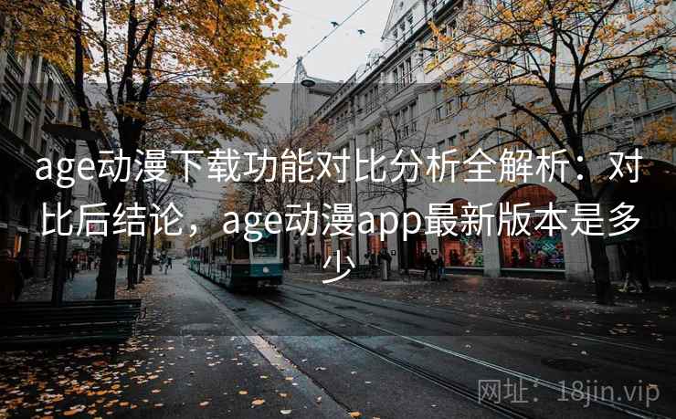 age动漫下载功能对比分析全解析：对比后结论，age动漫app最新版本是多少