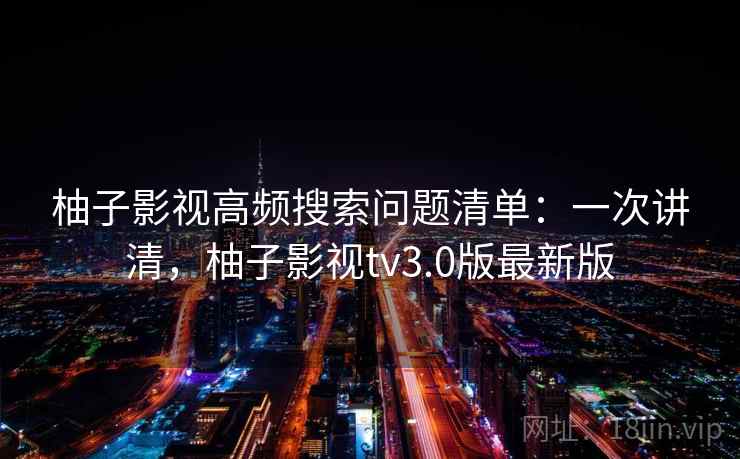 柚子影视高频搜索问题清单：一次讲清，柚子影视tv3.0版最新版