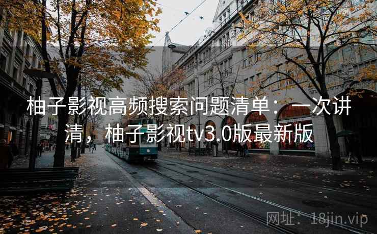 柚子影视高频搜索问题清单：一次讲清，柚子影视tv3.0版最新版