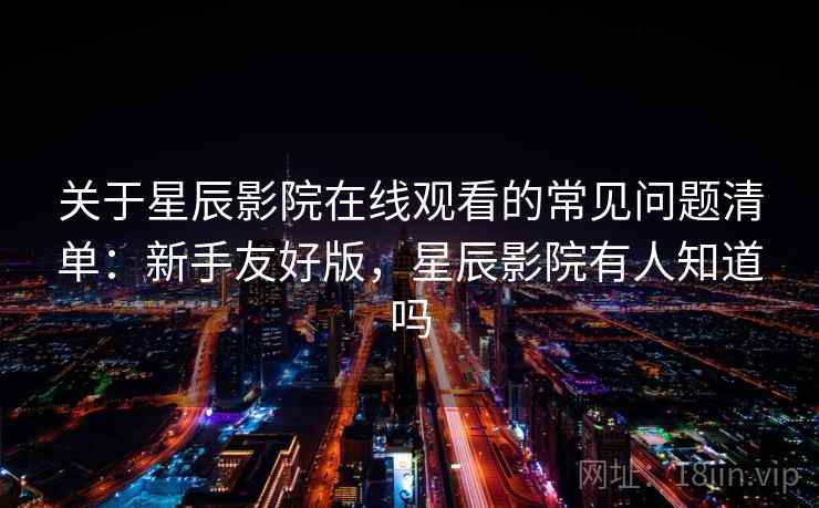 关于星辰影院在线观看的常见问题清单:新手友好版,星辰影院有人知道吗 关于星辰影院在线观看的常见问题清单:新手友好版,星辰影院有人知道吗