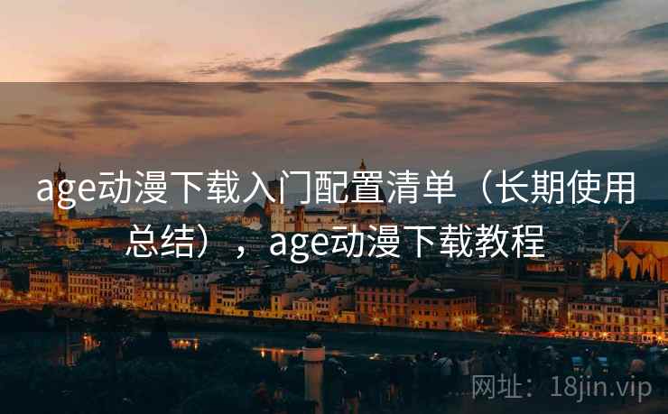 age动漫下载入门配置清单（长期使用总结），age动漫下载教程