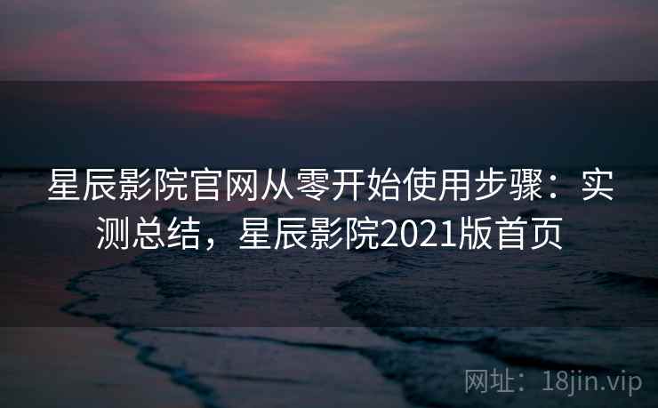 星辰影院官网从零开始使用步骤:实测总结,星辰影院2021版首页 星辰影院官网从零开始使用步骤:实测总结,星辰影院2021版首页