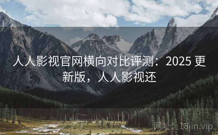 人人影视官网横向对比评测：2025 更新版，人人影视还