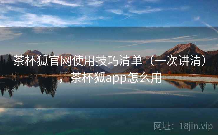 茶杯狐官网使用技巧清单（一次讲清），茶杯狐app怎么用