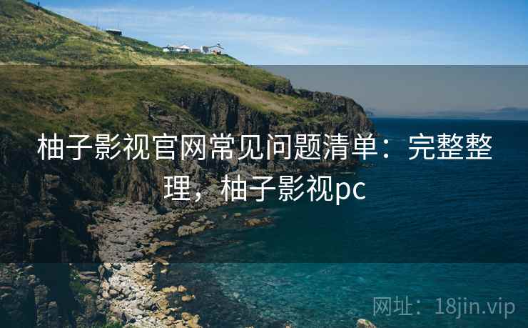 柚子影视官网常见问题清单：完整整理，柚子影视pc