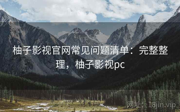 柚子影视官网常见问题清单：完整整理，柚子影视pc