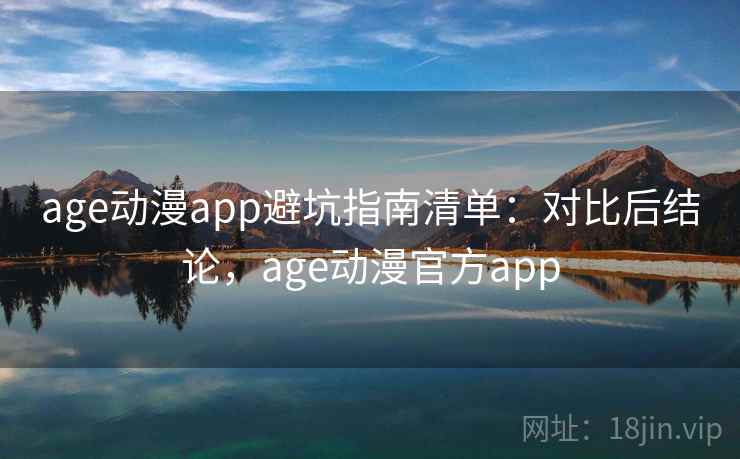 age动漫app避坑指南清单：对比后结论，age动漫官方app