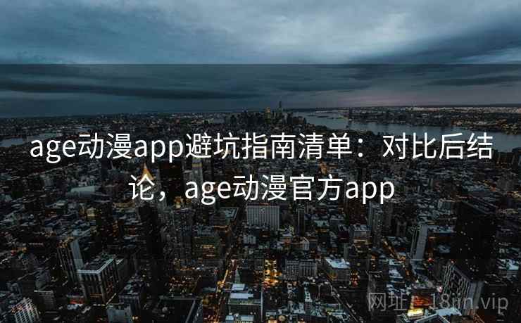 age动漫app避坑指南清单:对比后结论,age动漫官方app age动漫app避坑指南清单:对比后结论,age动漫官方app